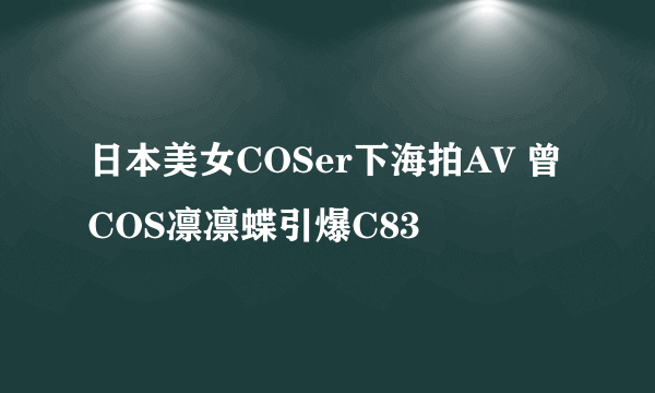 日本美女COSer下海拍AV 曾COS凛凛蝶引爆C83