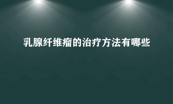 乳腺纤维瘤的治疗方法有哪些