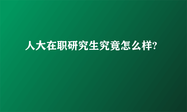人大在职研究生究竟怎么样?