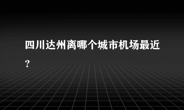 四川达州离哪个城市机场最近？