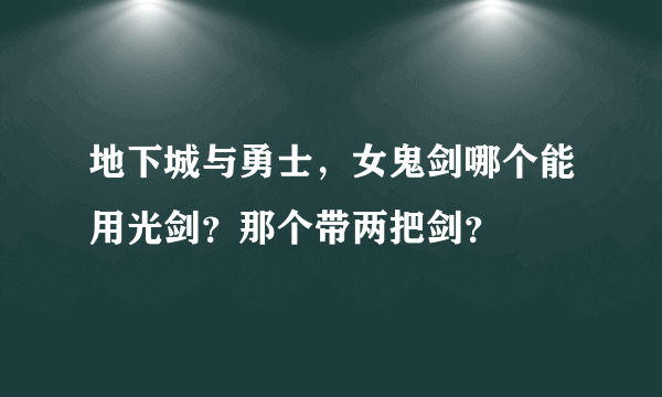 地下城与勇士，女鬼剑哪个能用光剑？那个带两把剑？