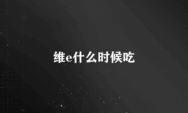 维e什么时候吃