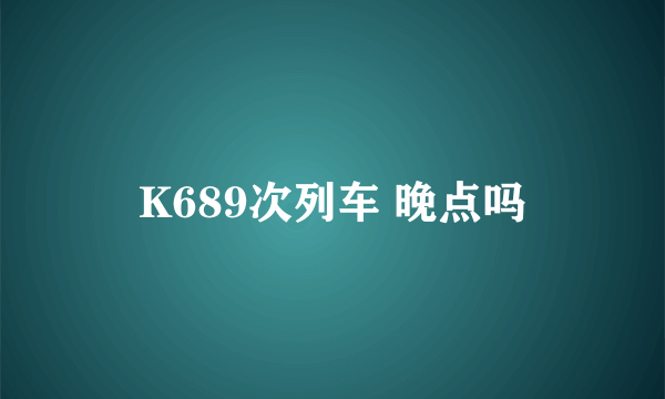 K689次列车 晚点吗