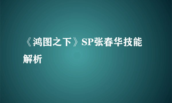 《鸿图之下》SP张春华技能解析