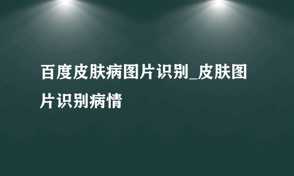 百度皮肤病图片识别_皮肤图片识别病情