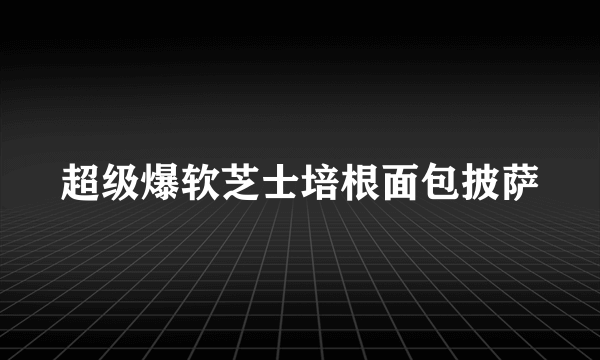 超级爆软芝士培根面包披萨