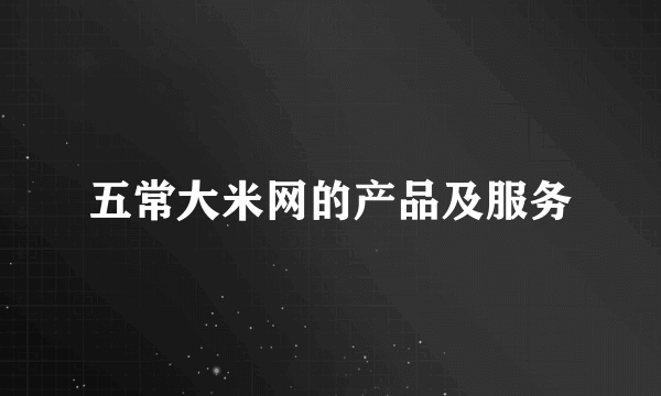 五常大米网的产品及服务