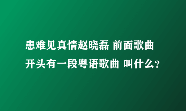 患难见真情赵晓磊 前面歌曲开头有一段粤语歌曲 叫什么？