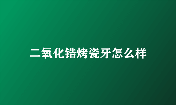 二氧化锆烤瓷牙怎么样