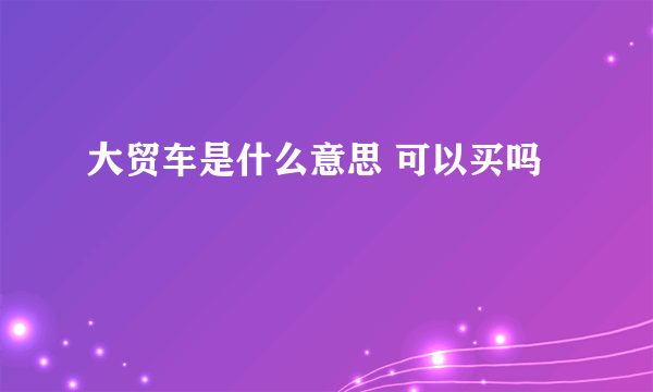 大贸车是什么意思 可以买吗