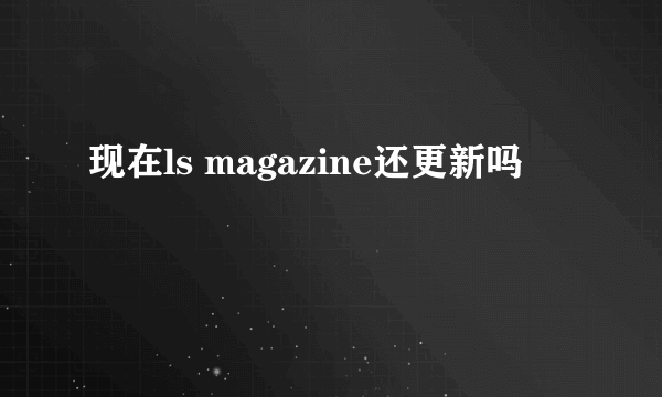 现在ls magazine还更新吗