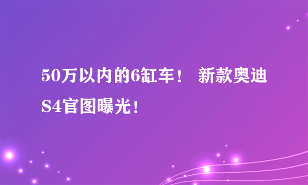 50万以内的6缸车！ 新款奥迪S4官图曝光！