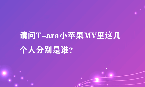 请问T-ara小苹果MV里这几个人分别是谁？
