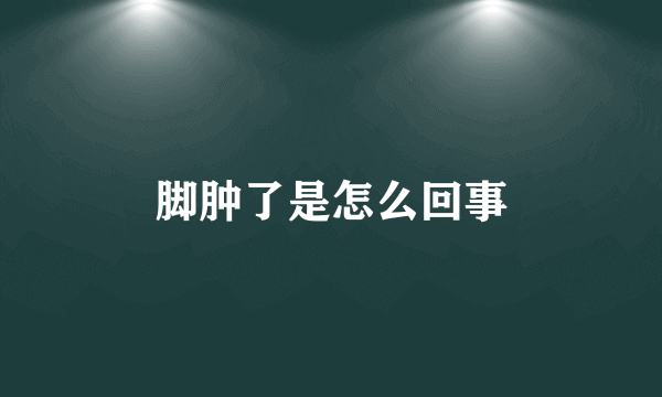脚肿了是怎么回事