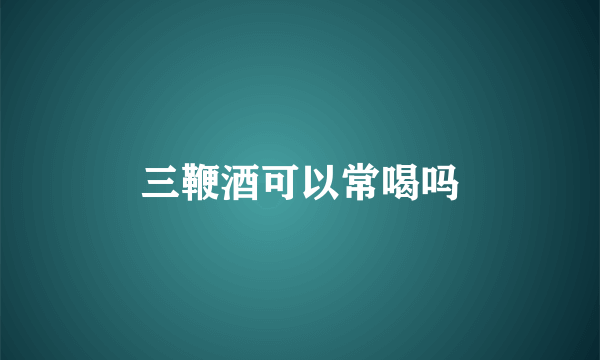 三鞭酒可以常喝吗
