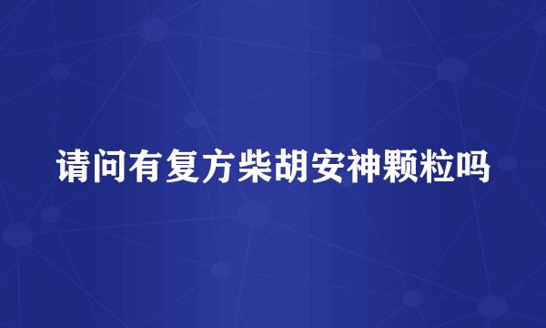 请问有复方柴胡安神颗粒吗