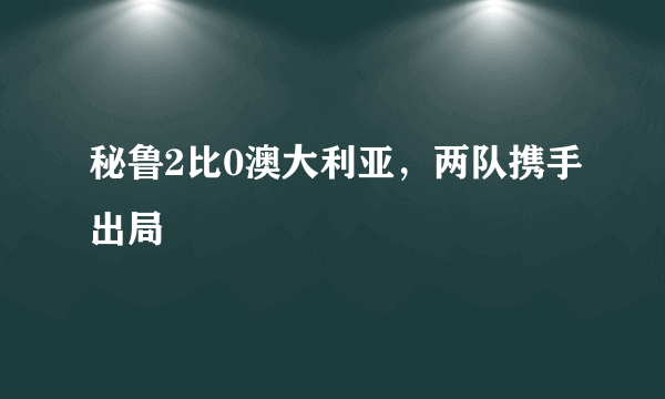 秘鲁2比0澳大利亚，两队携手出局