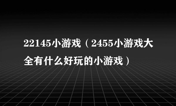 22145小游戏（2455小游戏大全有什么好玩的小游戏）