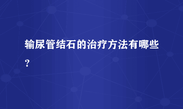 输尿管结石的治疗方法有哪些？