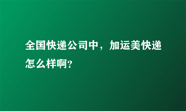 全国快递公司中，加运美快递怎么样啊？
