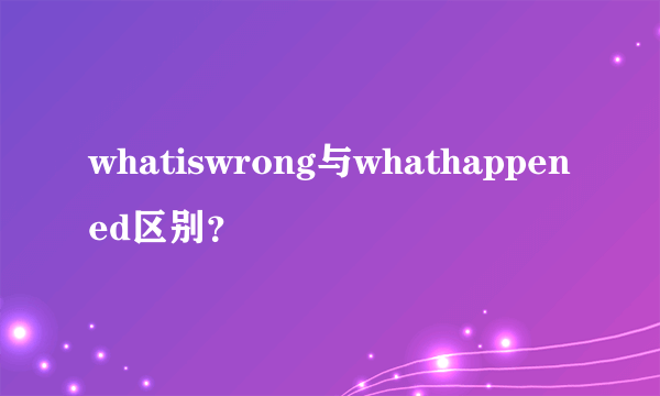 whatiswrong与whathappened区别？