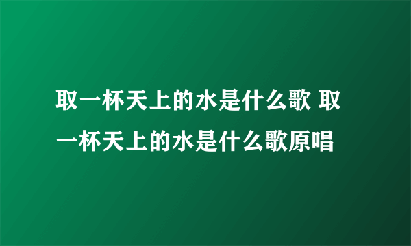取一杯天上的水是什么歌 取一杯天上的水是什么歌原唱