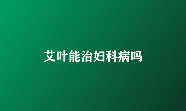 艾叶能治妇科病吗