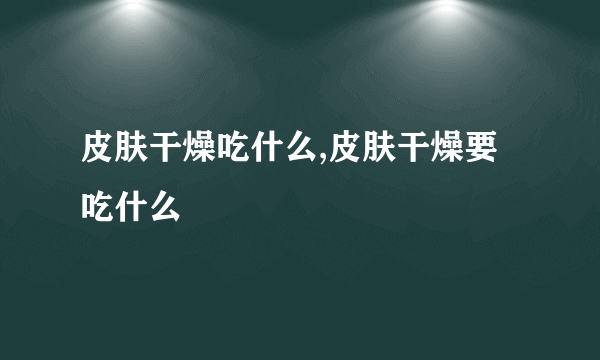 皮肤干燥吃什么,皮肤干燥要吃什么