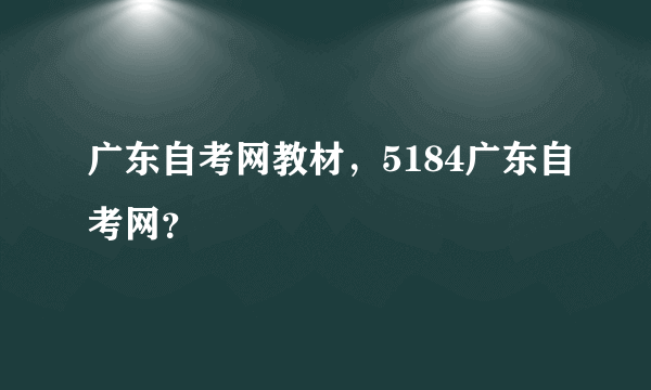 广东自考网教材，5184广东自考网？