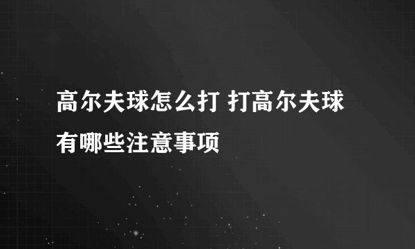 高尔夫球怎么打 打高尔夫球有哪些注意事项