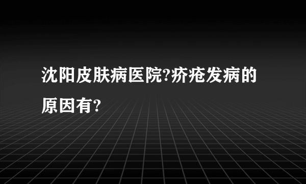 沈阳皮肤病医院?疥疮发病的原因有?
