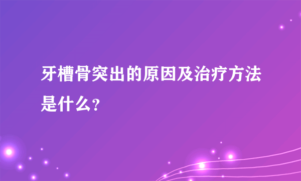 牙槽骨突出的原因及治疗方法是什么？