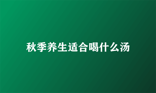 秋季养生适合喝什么汤