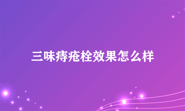 三味痔疮栓效果怎么样