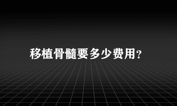 移植骨髓要多少费用？