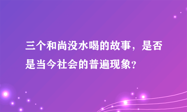三个和尚没水喝的故事，是否是当今社会的普遍现象？