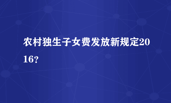 农村独生子女费发放新规定2016？