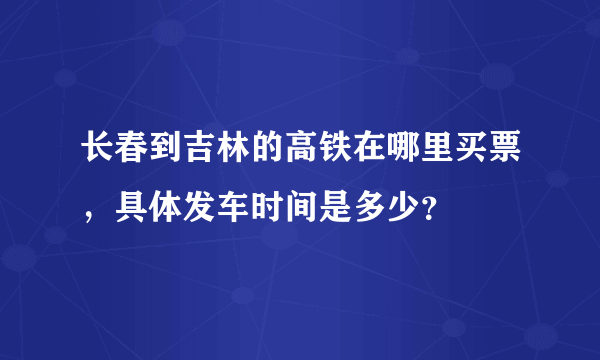 长春到吉林的高铁在哪里买票，具体发车时间是多少？