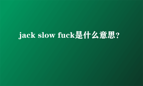 jack slow fuck是什么意思？