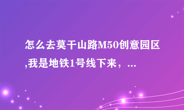 怎么去莫干山路M50创意园区,我是地铁1号线下来，然后几号口出来？怎么走？