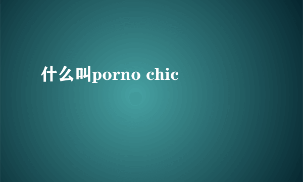 什么叫porno chic