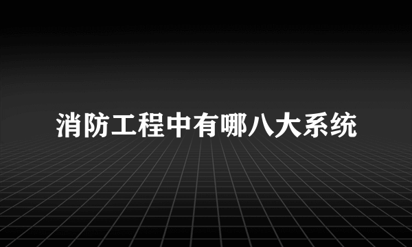 消防工程中有哪八大系统