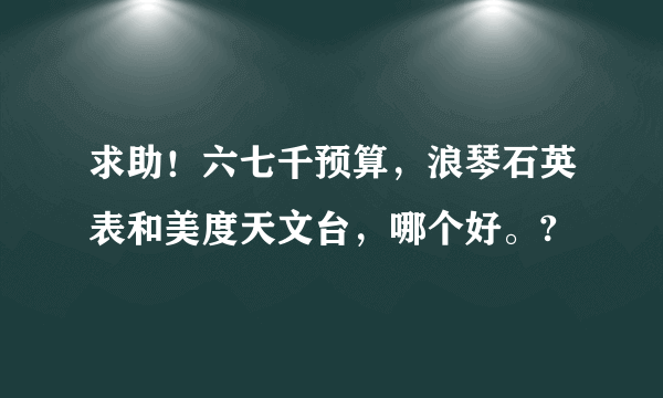 求助！六七千预算，浪琴石英表和美度天文台，哪个好。?