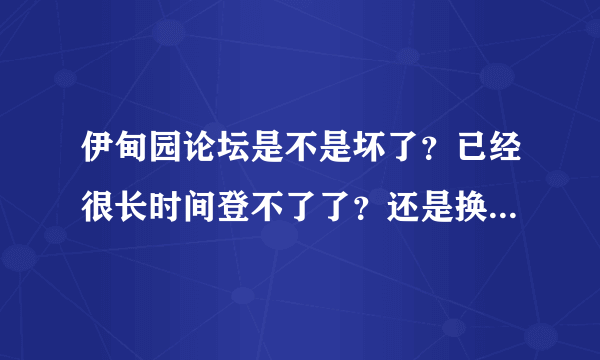 伊甸园论坛是不是坏了？已经很长时间登不了了？还是换了网址？