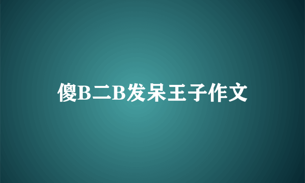 傻B二B发呆王子作文