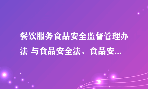 餐饮服务食品安全监督管理办法 与食品安全法，食品安全法实施条例有何不同