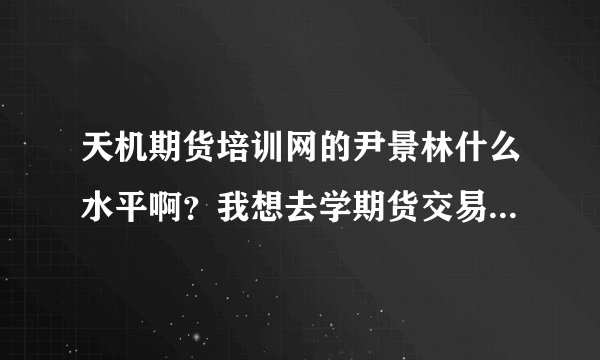 天机期货培训网的尹景林什么水平啊？我想去学期货交易。谁知道？
