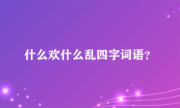 什么欢什么乱四字词语？