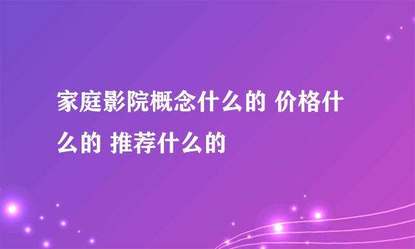 家庭影院概念什么的 价格什么的 推荐什么的