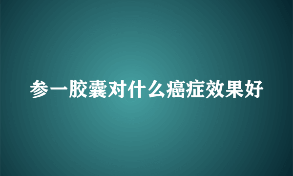 参一胶囊对什么癌症效果好